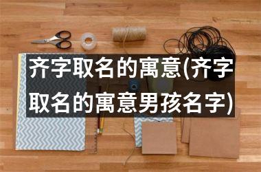 齐字取名的寓意(齐字取名的寓意男孩名字)