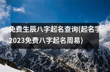 <h3>免费生辰八字起名查询(起名字2025免费八字起名周易)