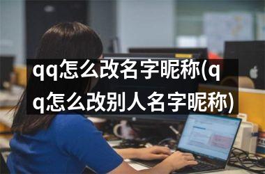 <h3>qq怎么改名字昵称(qq怎么改别人名字昵称)