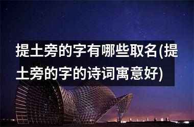 提土旁的字有哪些取名(提土旁的字的诗词寓意好)