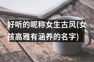 <h3>好听的昵称女生古风(女孩高雅有涵养的名字)