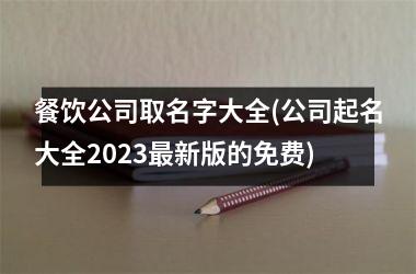 <h3>餐饮公司取名字大全(公司起名大全2025最新版的免费)