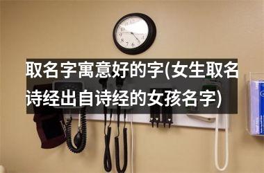 <h3>取名字寓意好的字(女生取名诗经出自诗经的女孩名字)