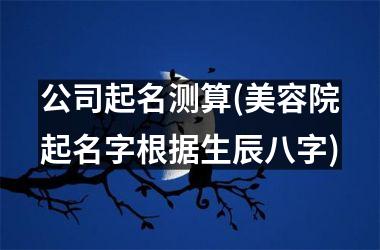 <h3>公司起名测算(美容院起名字根据生辰八字)