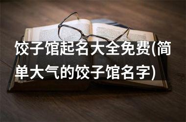 <h3>饺子馆起名大全免费(简单大气的饺子馆名字)