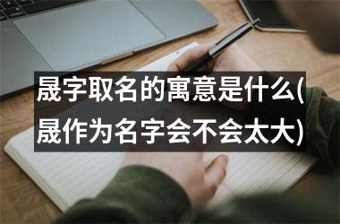 <h3>晟字取名的寓意是什么(晟作为名字会不会太大)