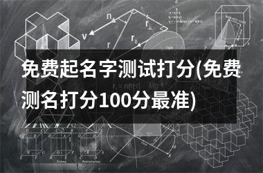 <h3>免费起名字测试打分(免费测名打分100分最准)