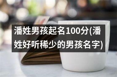 <h3>潘姓男孩起名100分(潘姓好听稀少的男孩名字)