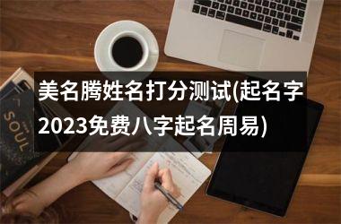 <h3>美名腾姓名打分测试(起名字2023免费八字起名周易)