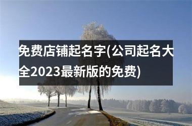 <h3>免费店铺起名字(公司起名大全2025最新版的免费)
