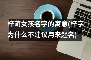 <h3>梓萌女孩名字的寓意(梓字为什么不建议用来起名)