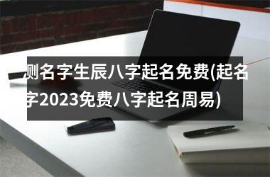 <h3>测名字生辰八字起名免费(起名字2025免费八字起名周易)