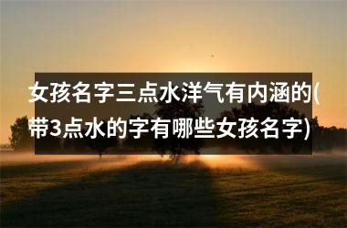 <h3>女孩名字三点水洋气有内涵的(带3点水的字有哪些女孩名字)