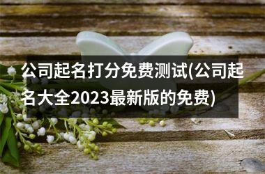 公司起名打分免费测试(公司起名大全2023最新版的免费)