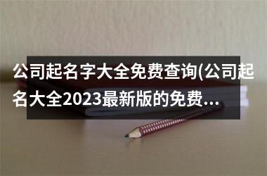 <h3>公司起名字大全免费查询(公司起名大全2025最新版的免费)