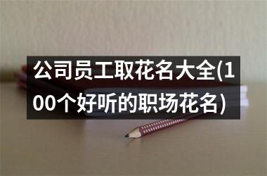 公司员工取花名大全(100个好听的职场花名)