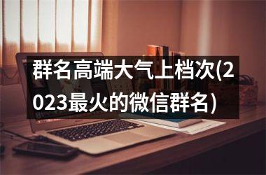 <h3>群名高端大气上档次(2025最火的微信群名)