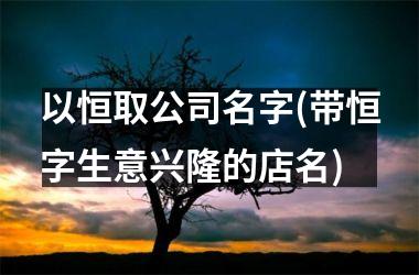 <h3>以恒取公司名字(带恒字生意兴隆的店名)
