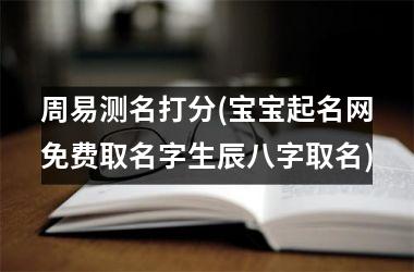 <h3>周易测名打分(宝宝起名网免费取名字生辰八字取名)