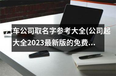 <h3>汽车公司取名字参考大全(公司起名大全2025最新版的免费)