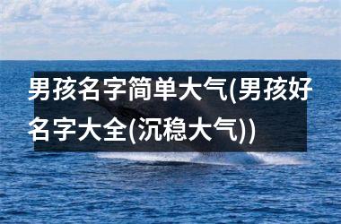 <h3>男孩名字简单大气(男孩好名字大全(沉稳大气))