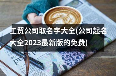 <h3>工贸公司取名字大全(公司起名大全2025最新版的免费)