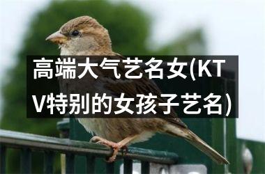 <h3>高端大气艺名女(KTV特别的女孩子艺名)