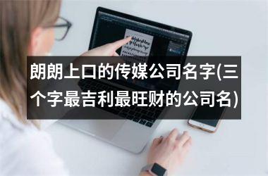 <h3>朗朗上口的传媒公司名字(三个字最吉利最旺财的公司名)