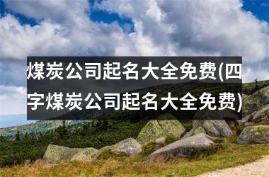 煤炭公司起名大全免费(四字煤炭公司起名大全免费)