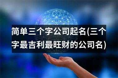 <h3>简单三个字公司起名(三个字最吉利最旺财的公司名)