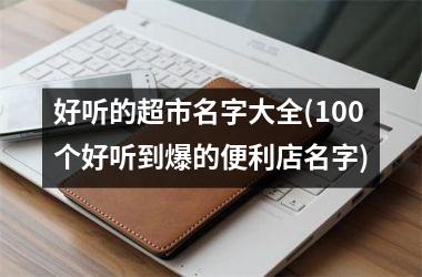 <h3>好听的超市名字大全(100个好听到爆的便利店名字)