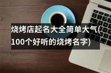 <h3>烧烤店起名大全简单大气(100个好听的烧烤名字)