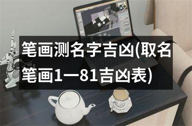 笔画测名字吉凶(取名笔画1一81吉凶表)