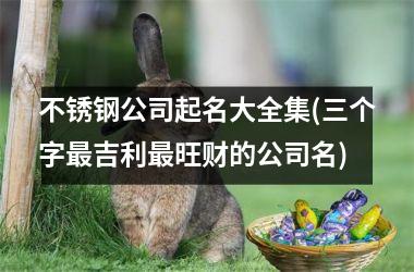 <h3>不锈钢公司起名大全集(三个字最吉利最旺财的公司名)