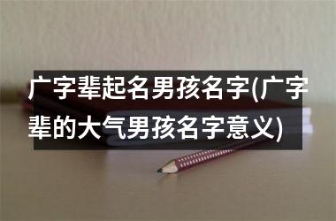 广字辈起名男孩名字(广字辈的大气男孩名字意义)