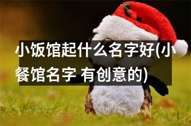<h3>小饭馆起什么名字好(小餐馆名字 有创意的)