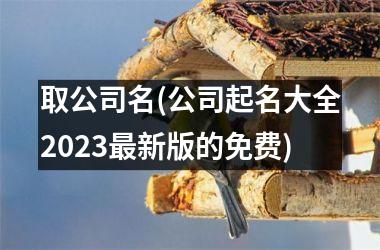 <h3>取公司名(公司起名大全2025最新版的免费)