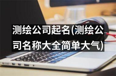 <h3>测绘公司起名(测绘公司名称大全简单大气)