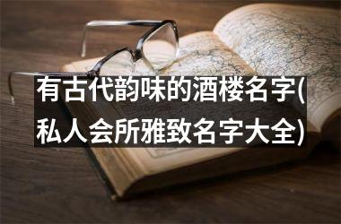 <h3>有古代韵味的酒楼名字(私人会所雅致名字大全)