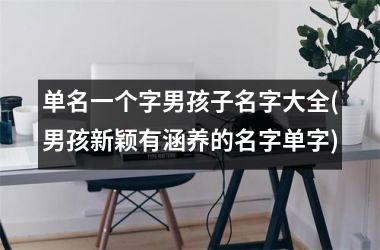 <h3>单名一个字男孩子名字大全(男孩新颖有涵养的名字单字)