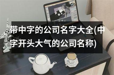 <h3>带中字的公司名字大全(中字开头大气的公司名称)