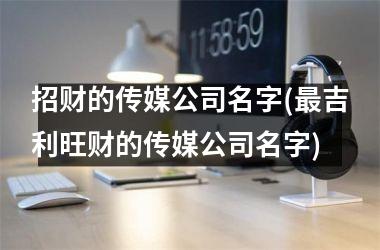 <h3>招财的传媒公司名字(最吉利旺财的传媒公司名字)