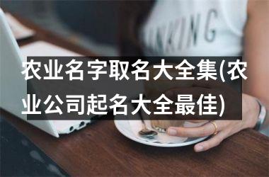 <h3>农业名字取名大全集(农业公司起名大全最佳)