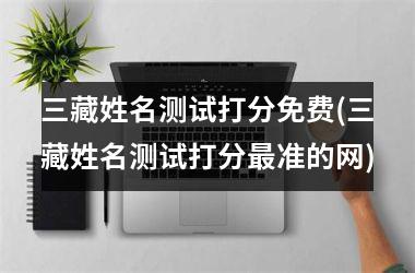 三藏姓名测试打分免费(三藏姓名测试打分最准的网)