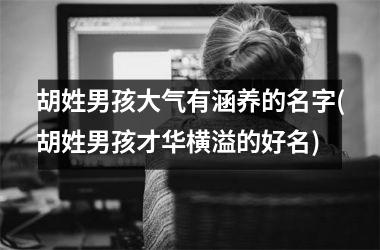 <h3>胡姓男孩大气有涵养的名字(胡姓男孩才华横溢的好名)