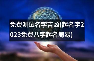 <h3>免费测试名字吉凶(起名字2025免费八字起名周易)