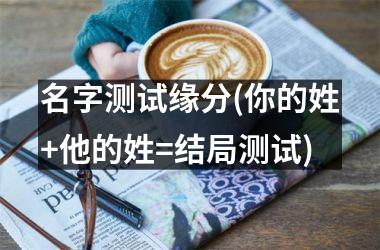 <h3>名字测试缘分(你的姓+他的姓=结局测试)