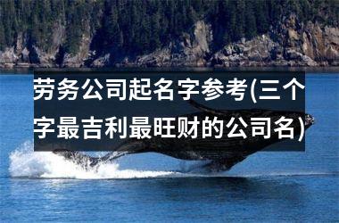 <h3>劳务公司起名字参考(三个字最吉利最旺财的公司名)