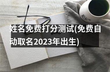 姓名免费打分测试(免费自动取名2023年出生)