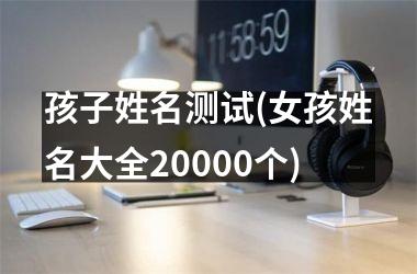 <h3>孩子姓名测试(女孩姓名大全20000个)